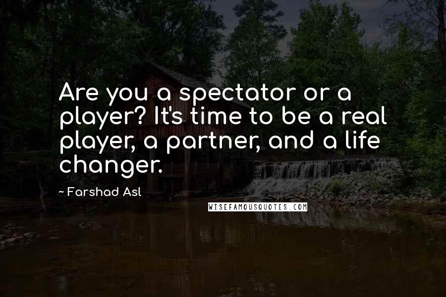 Farshad Asl Quotes: Are you a spectator or a player? It's time to be a real player, a partner, and a life changer.