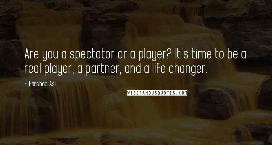 Farshad Asl Quotes: Are you a spectator or a player? It's time to be a real player, a partner, and a life changer.