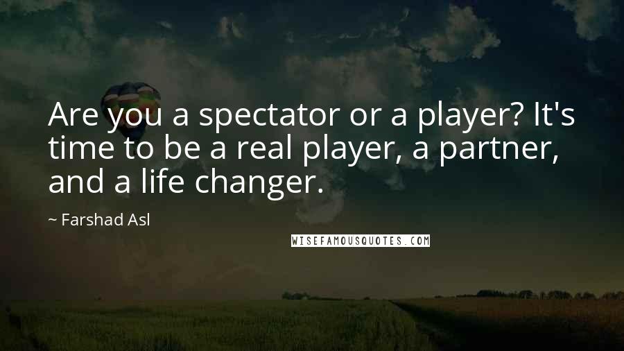 Farshad Asl Quotes: Are you a spectator or a player? It's time to be a real player, a partner, and a life changer.