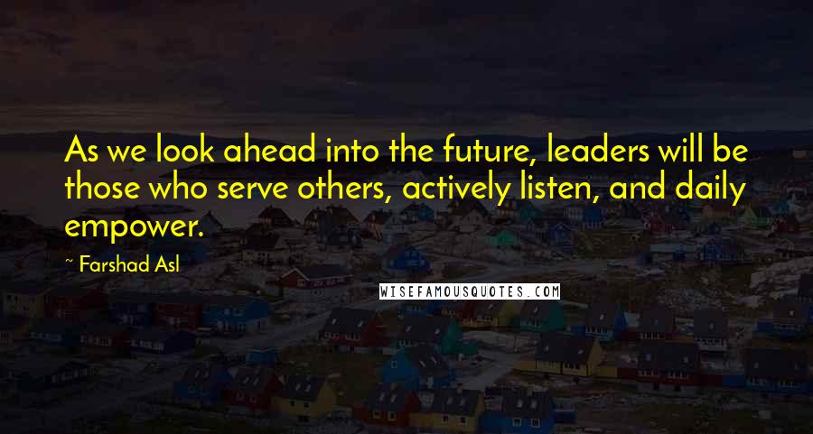 Farshad Asl Quotes: As we look ahead into the future, leaders will be those who serve others, actively listen, and daily empower.