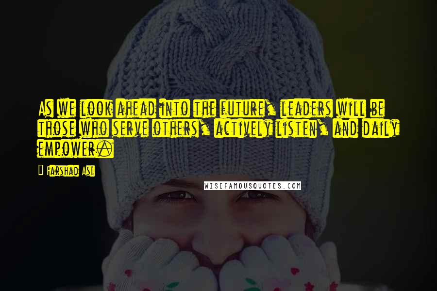 Farshad Asl Quotes: As we look ahead into the future, leaders will be those who serve others, actively listen, and daily empower.