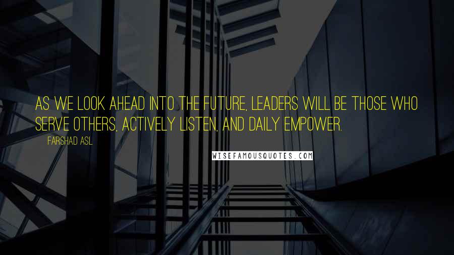 Farshad Asl Quotes: As we look ahead into the future, leaders will be those who serve others, actively listen, and daily empower.