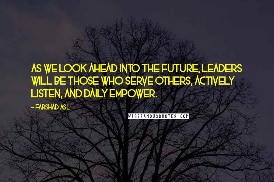 Farshad Asl Quotes: As we look ahead into the future, leaders will be those who serve others, actively listen, and daily empower.