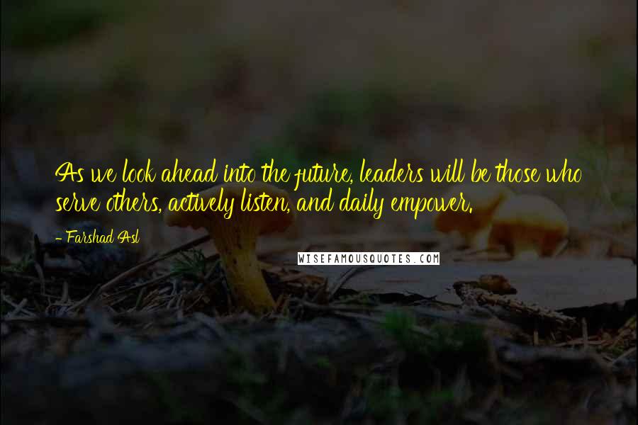 Farshad Asl Quotes: As we look ahead into the future, leaders will be those who serve others, actively listen, and daily empower.