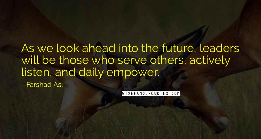 Farshad Asl Quotes: As we look ahead into the future, leaders will be those who serve others, actively listen, and daily empower.