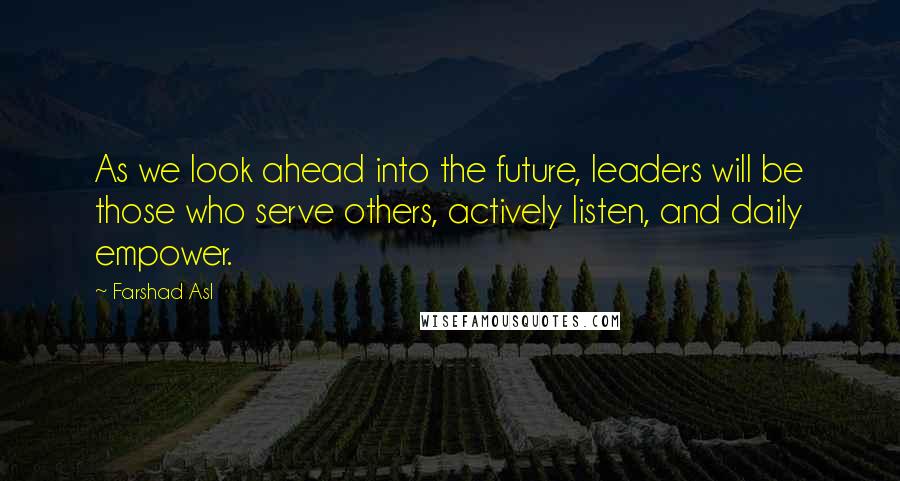 Farshad Asl Quotes: As we look ahead into the future, leaders will be those who serve others, actively listen, and daily empower.