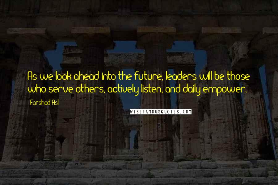Farshad Asl Quotes: As we look ahead into the future, leaders will be those who serve others, actively listen, and daily empower.
