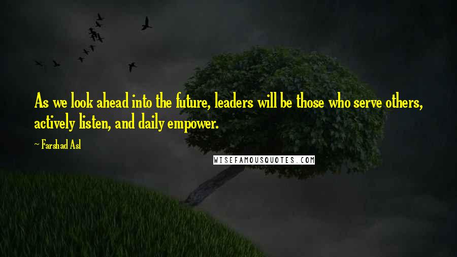 Farshad Asl Quotes: As we look ahead into the future, leaders will be those who serve others, actively listen, and daily empower.