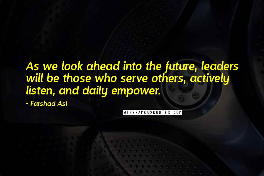 Farshad Asl Quotes: As we look ahead into the future, leaders will be those who serve others, actively listen, and daily empower.