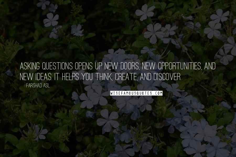 Farshad Asl Quotes: Asking questions opens up new doors, new opportunities, and new ideas. It helps you think, create, and discover.