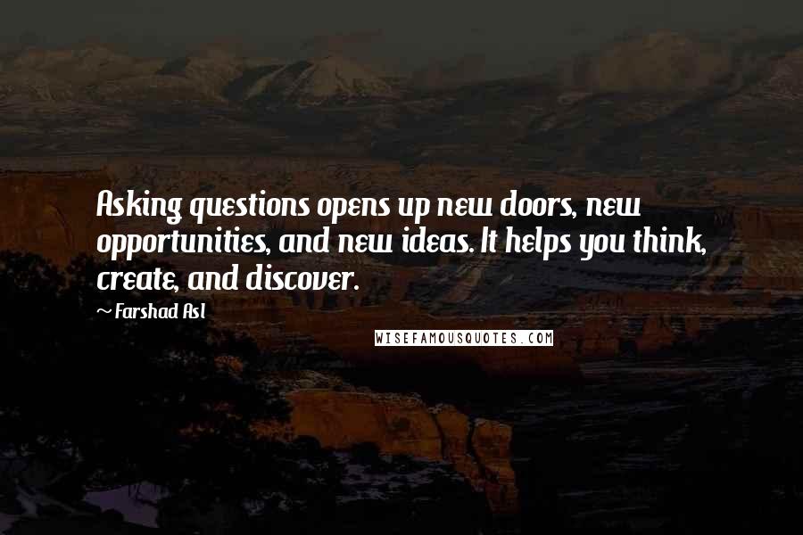 Farshad Asl Quotes: Asking questions opens up new doors, new opportunities, and new ideas. It helps you think, create, and discover.