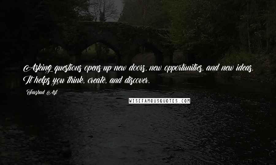 Farshad Asl Quotes: Asking questions opens up new doors, new opportunities, and new ideas. It helps you think, create, and discover.