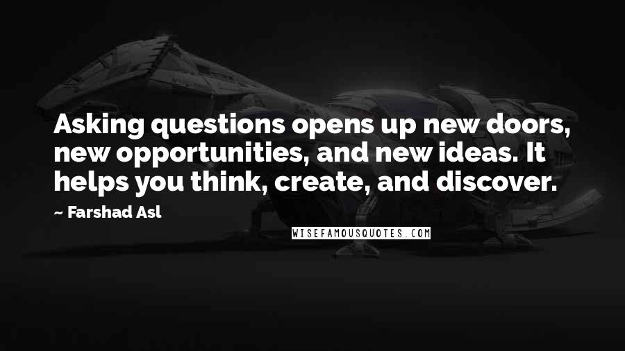 Farshad Asl Quotes: Asking questions opens up new doors, new opportunities, and new ideas. It helps you think, create, and discover.