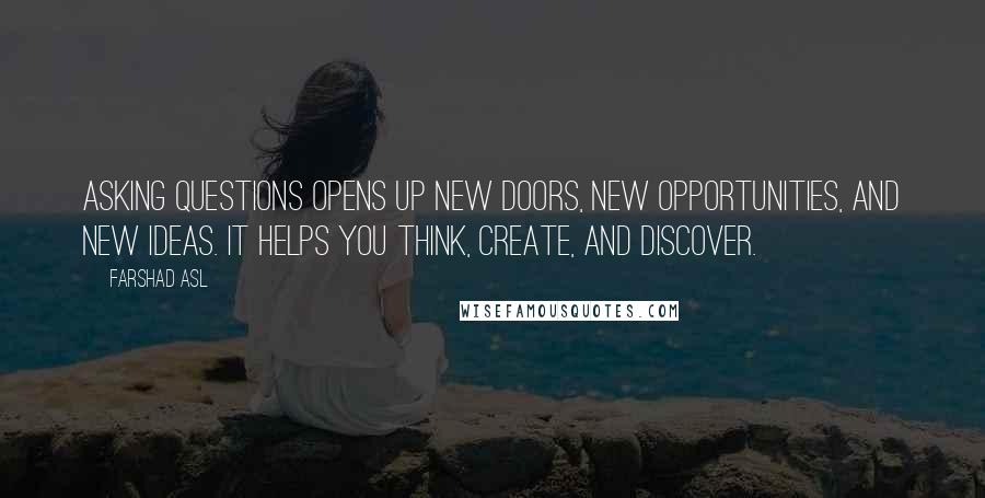 Farshad Asl Quotes: Asking questions opens up new doors, new opportunities, and new ideas. It helps you think, create, and discover.