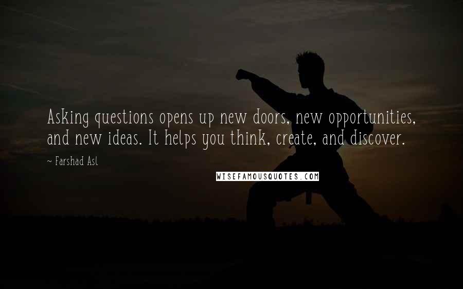 Farshad Asl Quotes: Asking questions opens up new doors, new opportunities, and new ideas. It helps you think, create, and discover.