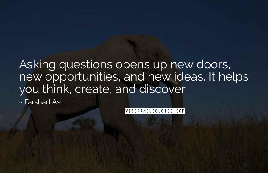 Farshad Asl Quotes: Asking questions opens up new doors, new opportunities, and new ideas. It helps you think, create, and discover.