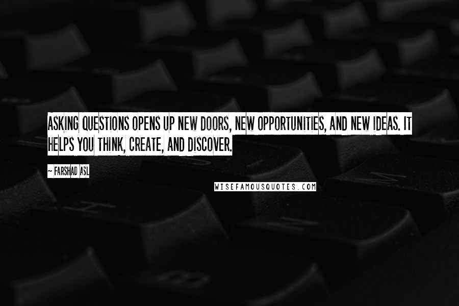 Farshad Asl Quotes: Asking questions opens up new doors, new opportunities, and new ideas. It helps you think, create, and discover.