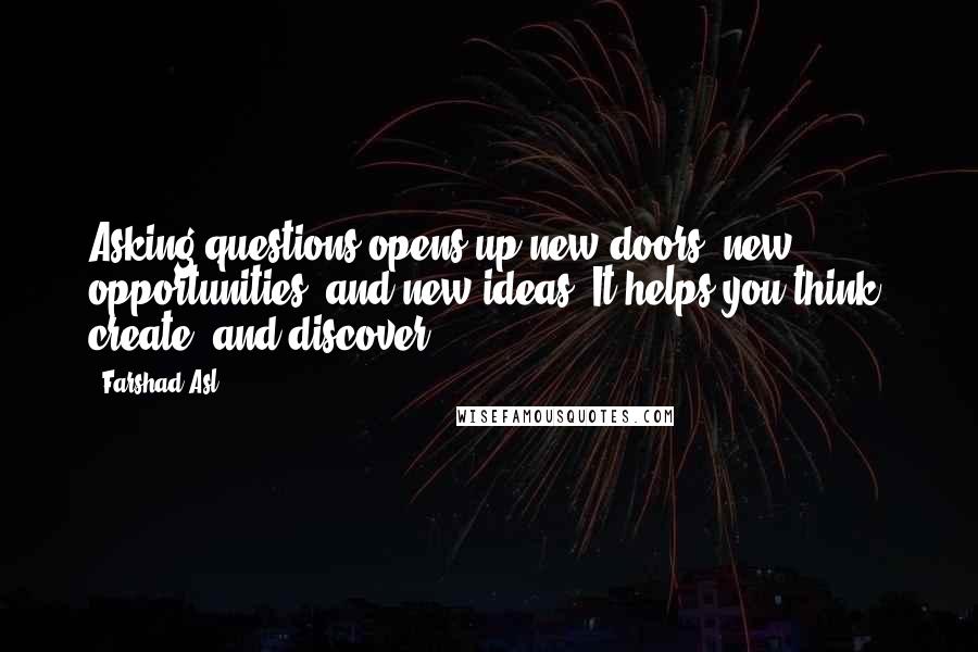 Farshad Asl Quotes: Asking questions opens up new doors, new opportunities, and new ideas. It helps you think, create, and discover.