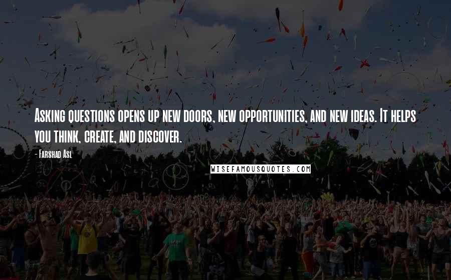 Farshad Asl Quotes: Asking questions opens up new doors, new opportunities, and new ideas. It helps you think, create, and discover.