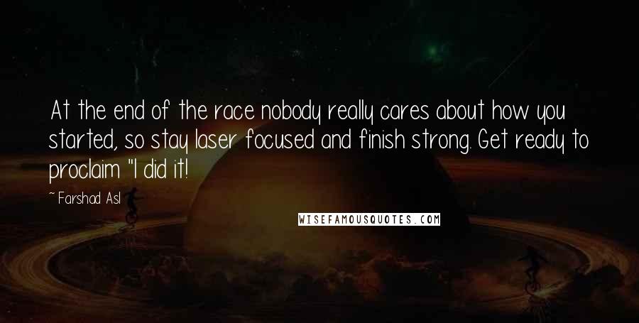 Farshad Asl Quotes: At the end of the race nobody really cares about how you started, so stay laser focused and finish strong. Get ready to proclaim "I did it!