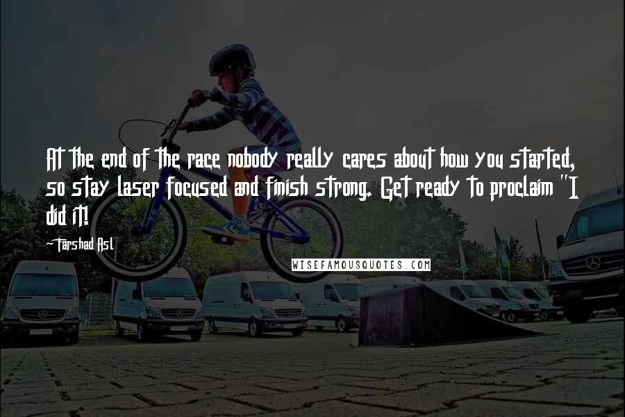 Farshad Asl Quotes: At the end of the race nobody really cares about how you started, so stay laser focused and finish strong. Get ready to proclaim "I did it!