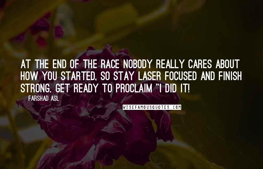 Farshad Asl Quotes: At the end of the race nobody really cares about how you started, so stay laser focused and finish strong. Get ready to proclaim "I did it!