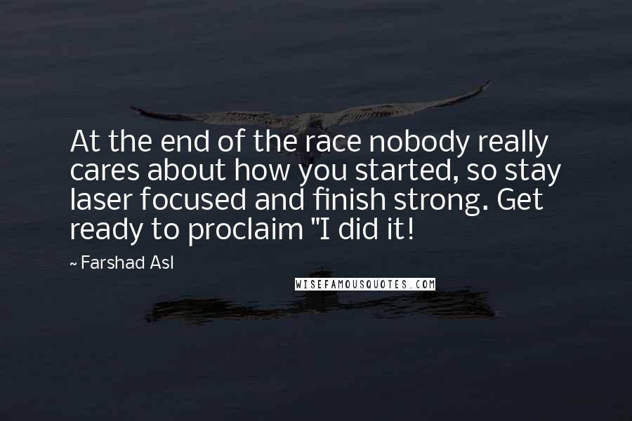 Farshad Asl Quotes: At the end of the race nobody really cares about how you started, so stay laser focused and finish strong. Get ready to proclaim "I did it!