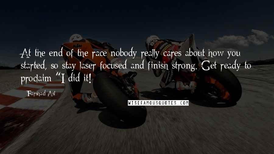 Farshad Asl Quotes: At the end of the race nobody really cares about how you started, so stay laser focused and finish strong. Get ready to proclaim "I did it!