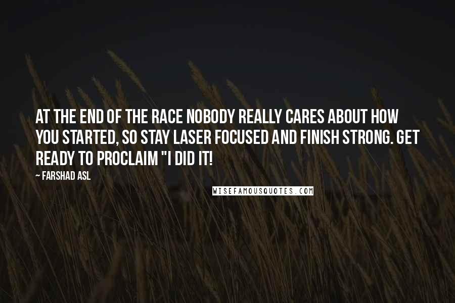 Farshad Asl Quotes: At the end of the race nobody really cares about how you started, so stay laser focused and finish strong. Get ready to proclaim "I did it!