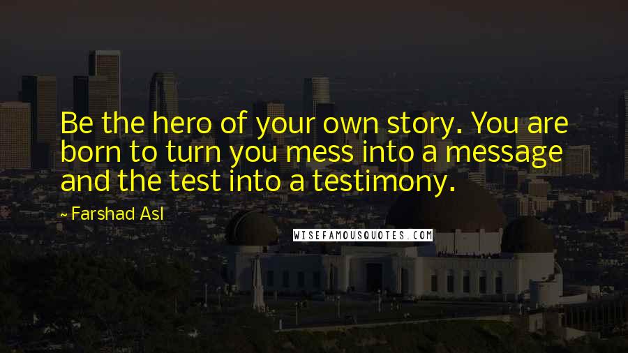 Farshad Asl Quotes: Be the hero of your own story. You are born to turn you mess into a message and the test into a testimony.