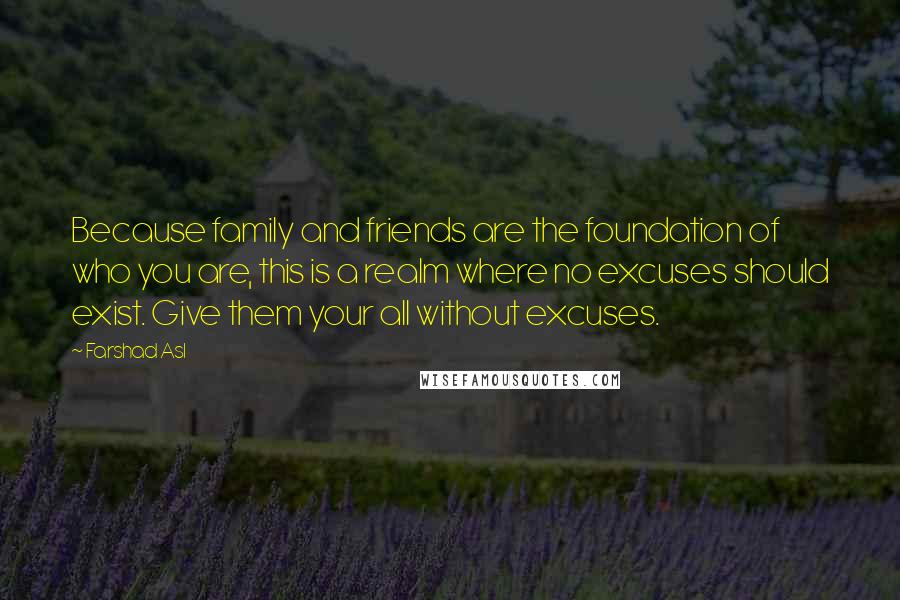 Farshad Asl Quotes: Because family and friends are the foundation of who you are, this is a realm where no excuses should exist. Give them your all without excuses.