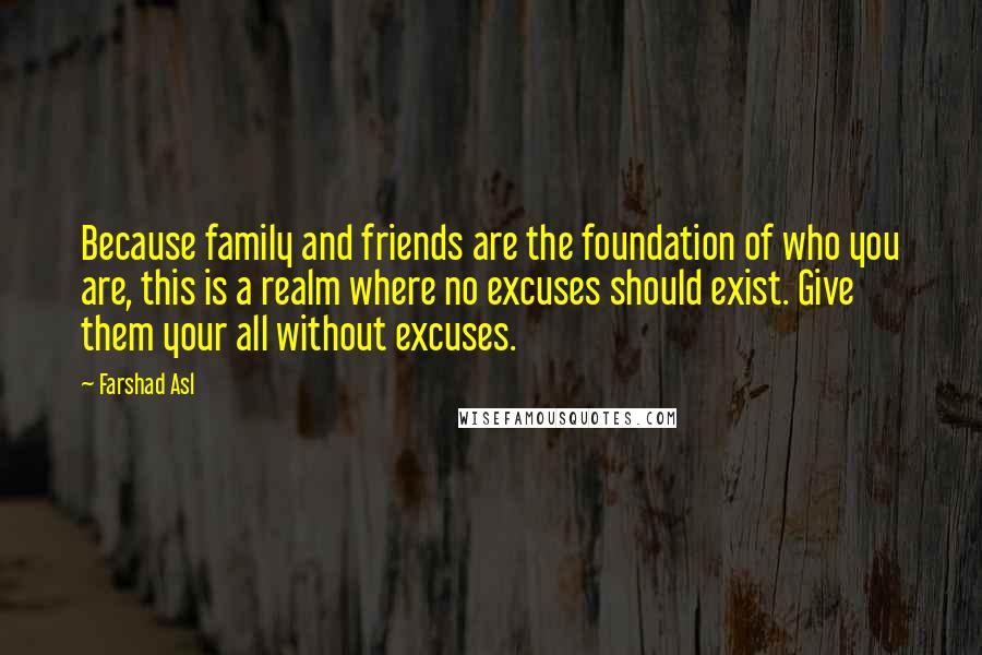 Farshad Asl Quotes: Because family and friends are the foundation of who you are, this is a realm where no excuses should exist. Give them your all without excuses.