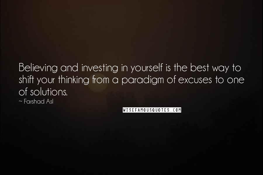 Farshad Asl Quotes: Believing and investing in yourself is the best way to shift your thinking from a paradigm of excuses to one of solutions.