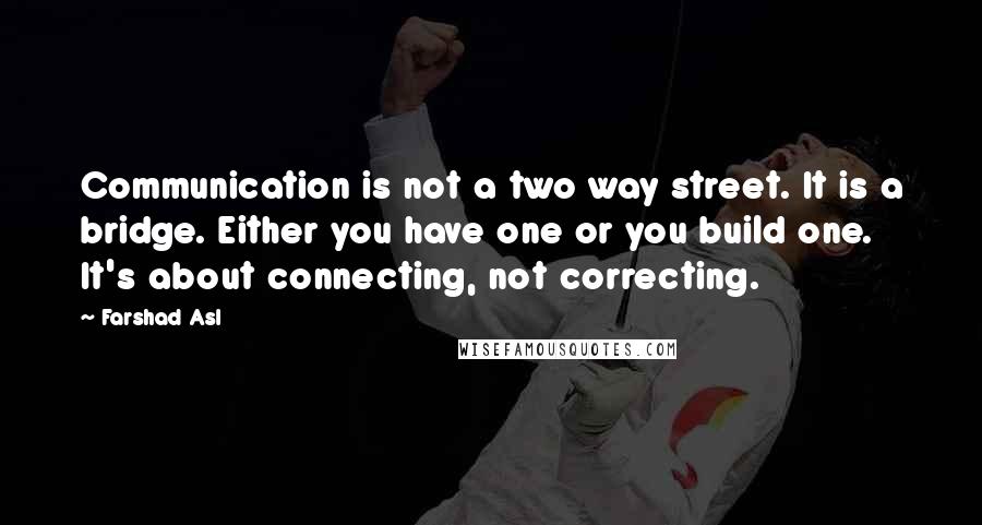 Farshad Asl Quotes: Communication is not a two way street. It is a bridge. Either you have one or you build one. It's about connecting, not correcting.