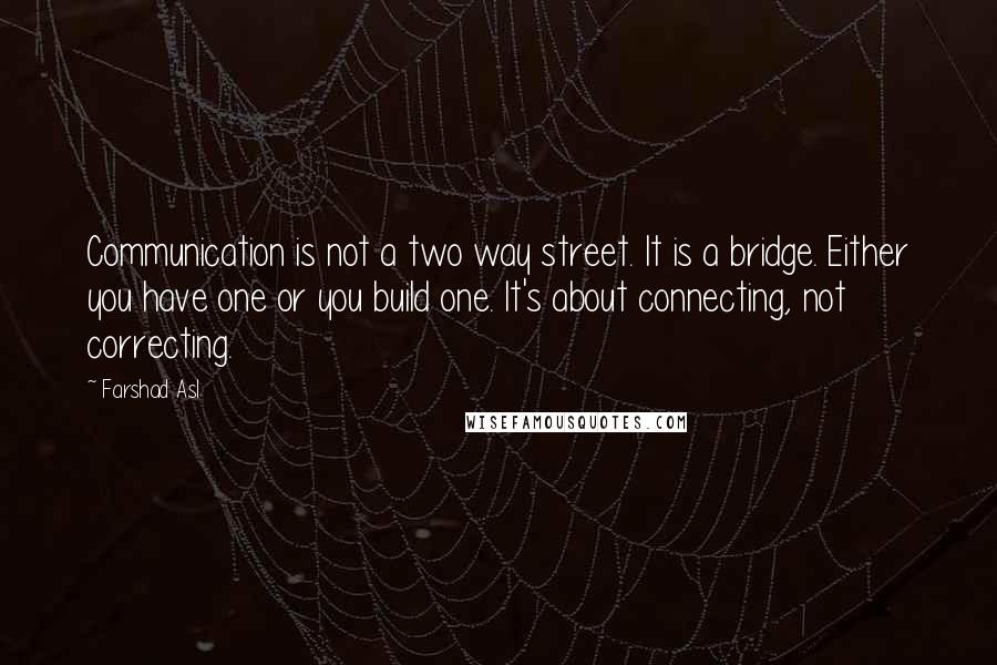 Farshad Asl Quotes: Communication is not a two way street. It is a bridge. Either you have one or you build one. It's about connecting, not correcting.