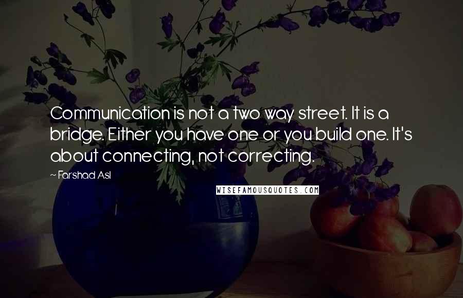 Farshad Asl Quotes: Communication is not a two way street. It is a bridge. Either you have one or you build one. It's about connecting, not correcting.