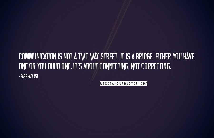 Farshad Asl Quotes: Communication is not a two way street. It is a bridge. Either you have one or you build one. It's about connecting, not correcting.