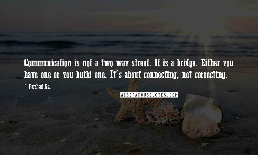 Farshad Asl Quotes: Communication is not a two way street. It is a bridge. Either you have one or you build one. It's about connecting, not correcting.