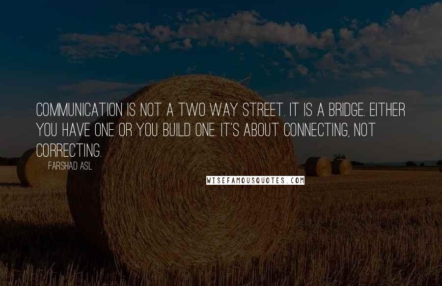 Farshad Asl Quotes: Communication is not a two way street. It is a bridge. Either you have one or you build one. It's about connecting, not correcting.