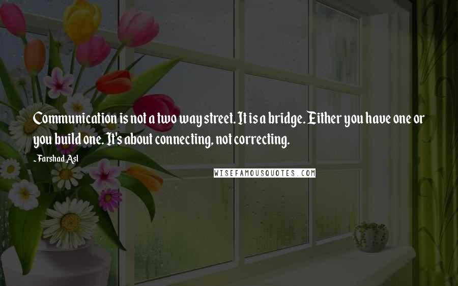 Farshad Asl Quotes: Communication is not a two way street. It is a bridge. Either you have one or you build one. It's about connecting, not correcting.