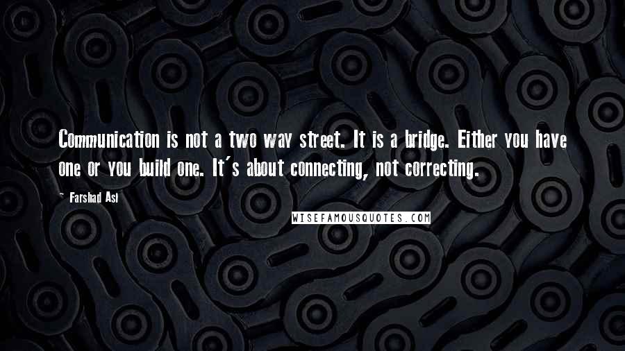 Farshad Asl Quotes: Communication is not a two way street. It is a bridge. Either you have one or you build one. It's about connecting, not correcting.