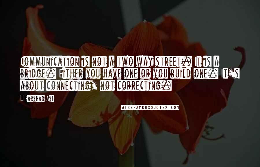 Farshad Asl Quotes: Communication is not a two way street. It is a bridge. Either you have one or you build one. It's about connecting, not correcting.