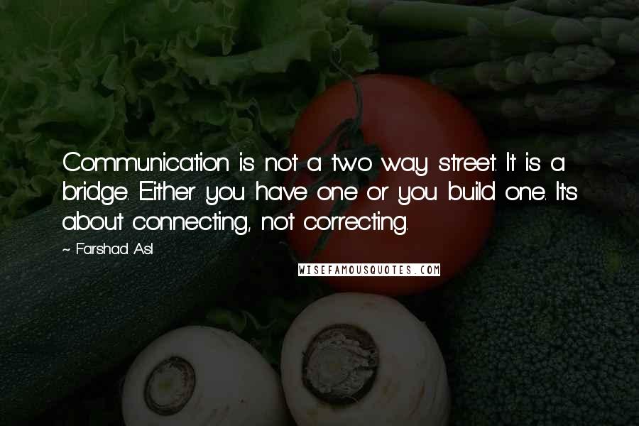 Farshad Asl Quotes: Communication is not a two way street. It is a bridge. Either you have one or you build one. It's about connecting, not correcting.