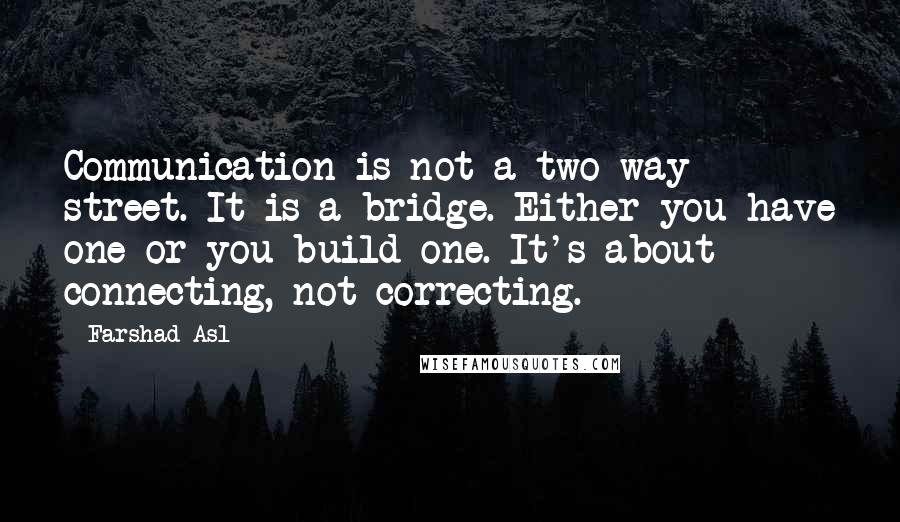 Farshad Asl Quotes: Communication is not a two way street. It is a bridge. Either you have one or you build one. It's about connecting, not correcting.