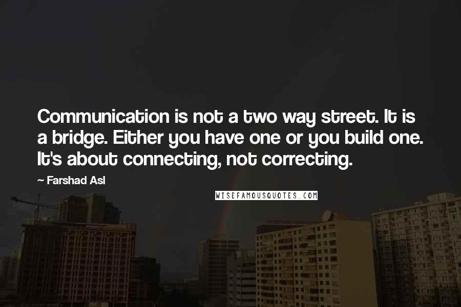 Farshad Asl Quotes: Communication is not a two way street. It is a bridge. Either you have one or you build one. It's about connecting, not correcting.