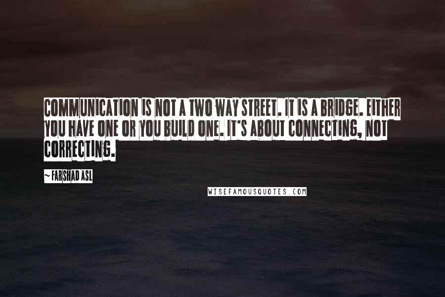 Farshad Asl Quotes: Communication is not a two way street. It is a bridge. Either you have one or you build one. It's about connecting, not correcting.