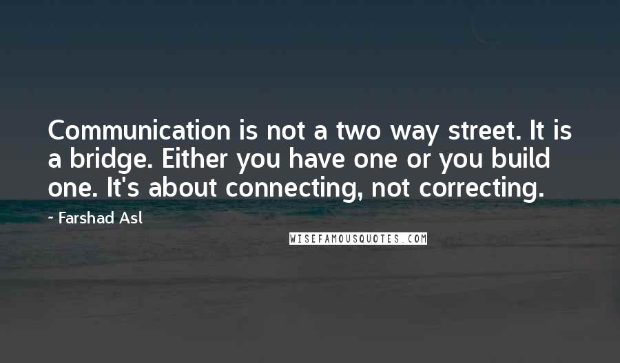 Farshad Asl Quotes: Communication is not a two way street. It is a bridge. Either you have one or you build one. It's about connecting, not correcting.