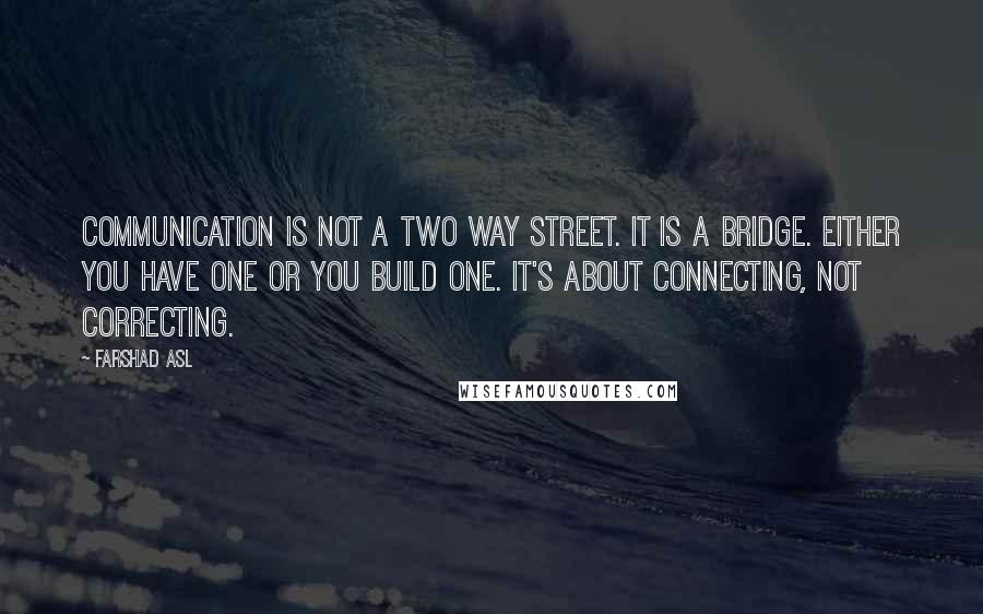 Farshad Asl Quotes: Communication is not a two way street. It is a bridge. Either you have one or you build one. It's about connecting, not correcting.