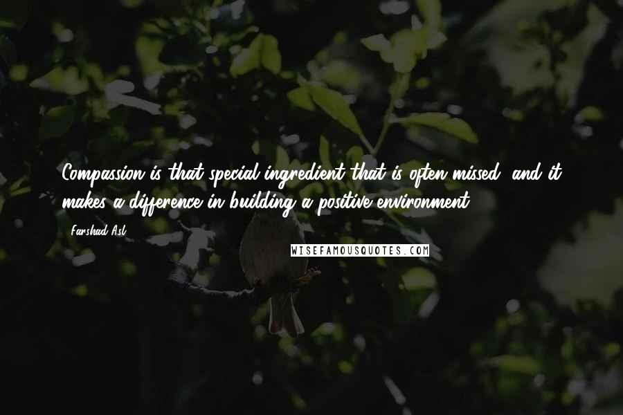 Farshad Asl Quotes: Compassion is that special ingredient that is often missed, and it makes a difference in building a positive environment.