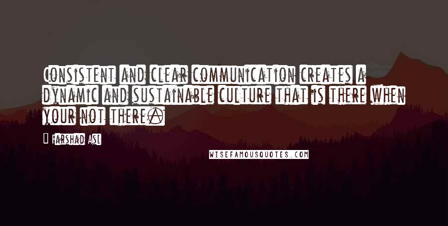 Farshad Asl Quotes: Consistent and clear communication creates a dynamic and sustainable culture that is there when your not there.